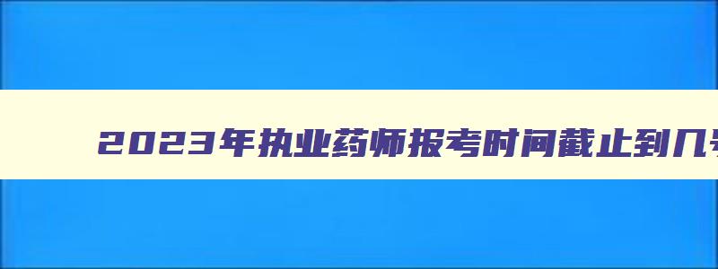 2023年执业药师报考时间截止到几号（2023年执业药师报考时间截止到几号结束）