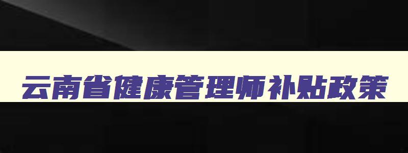 云南省健康管理师补贴政策