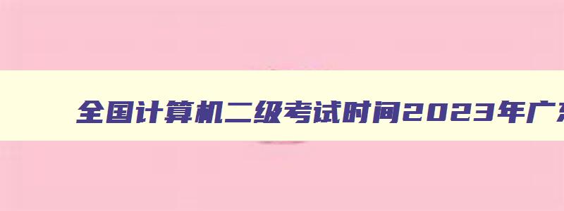 全国计算机二级考试时间2023年广东,2023计算机二级广东省考试时间