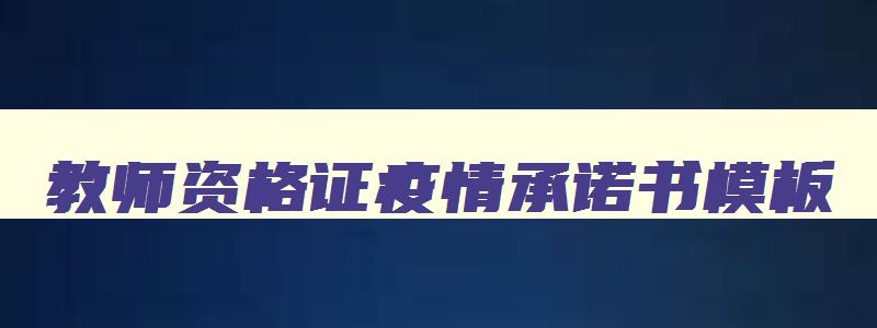 教师资格证疫情承诺书模板,2023年教师资格证疫情承诺书