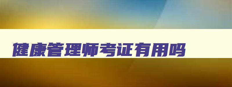 健康管理师考证有用吗,健康管理师考证有用吗