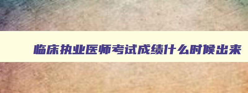 临床执业医师考试成绩什么时候出来