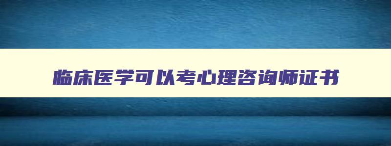 临床医学可以考心理咨询师证书,临床医学可以考心理咨询师