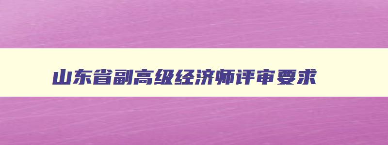 山东省副高级经济师评审要求