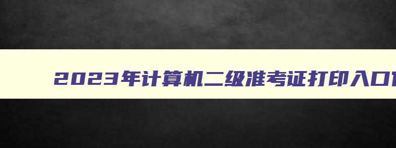 2023年计算机二级准考证打印入口官网