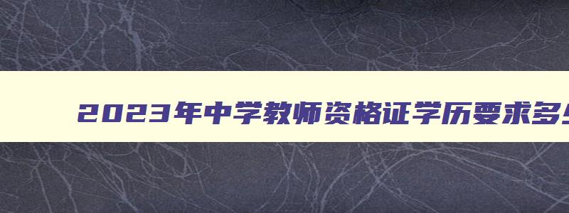 2023年中学教师资格证学历要求多少