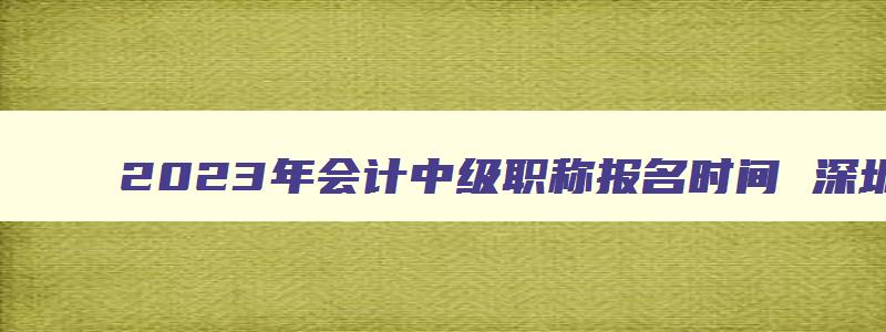 2023年会计中级职称报名时间