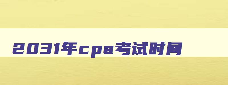 2031年cpa考试时间,2023年cpa考试报名及考试时间已确定了吗