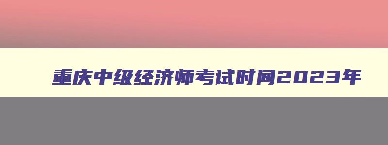 重庆中级经济师考试时间2023年,重庆中级经济师考试时间2023考试时间