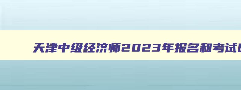 天津中级经济师2023年报名和考试时间