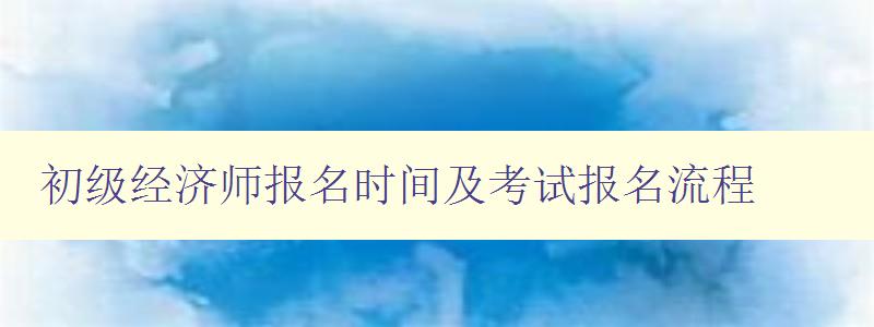 初级经济师报名时间及考试报名流程