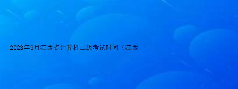 2023年9月江西省计算机二级考试时间（江西省计算机二级3月报名时间）